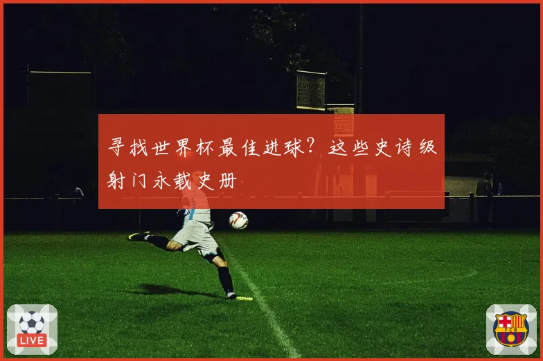 寻找世界杯最佳进球?这些史诗级射门永载史册