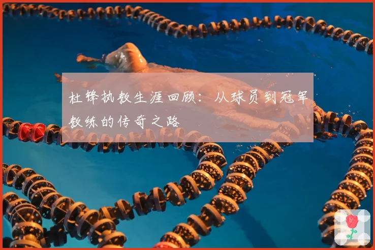 杜锋执教生涯回顾：从球员到冠军教练的传奇之路