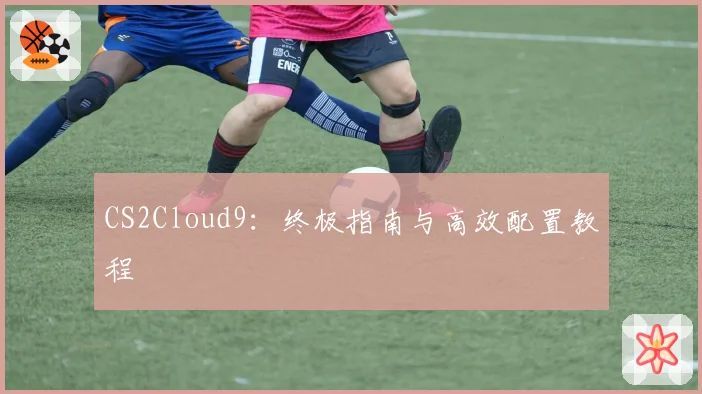 CS2Cloud9：终极指南与高效配置教程