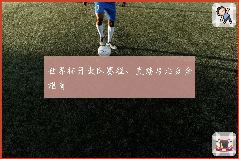 世界杯丹麦队赛程、直播与比分全指南
