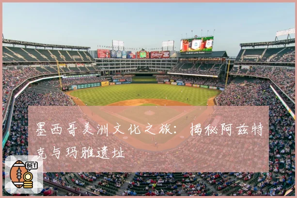 墨西哥美洲文化之旅:揭秘阿兹特克与玛雅遗址