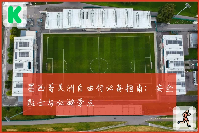 墨西哥美洲自由行必备指南:安全贴士与必游景点