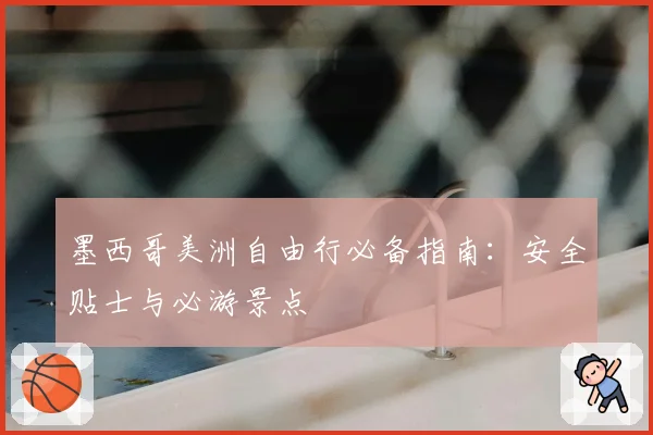 墨西哥美洲自由行必备指南：安全贴士与必游景点