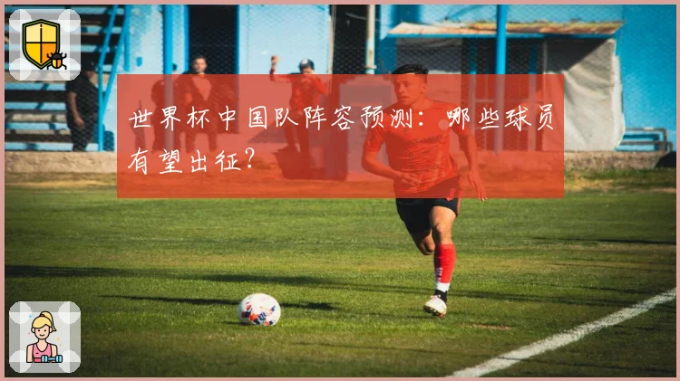 世界杯中国队阵容预测：哪些球员有望出征？