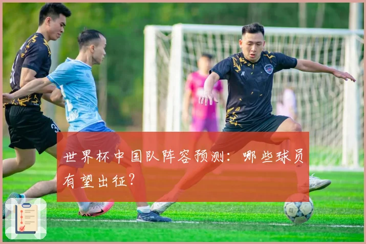 世界杯中国队阵容预测：哪些球员有望出征？