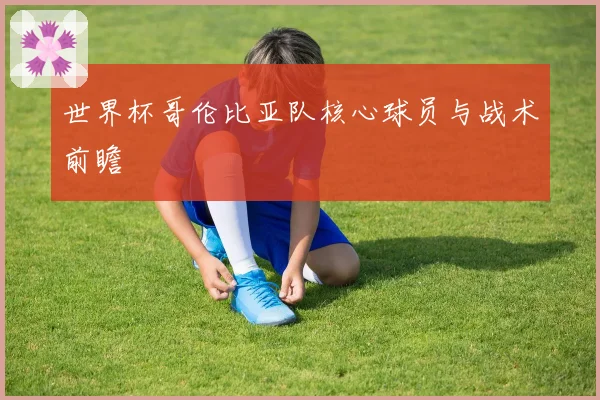 世界杯哥伦比亚队核心球员与战术前瞻