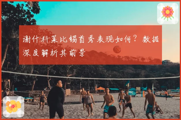 谢什科莱比锡首秀表现如何?数据深度解析其前景