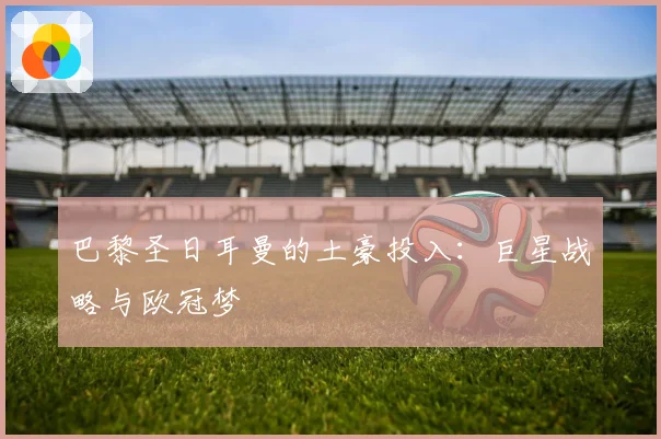 巴黎圣日耳曼的土豪投入:巨星战略与欧冠梦
