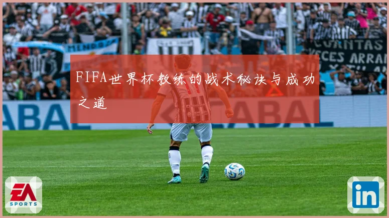 FIFA世界杯教练的战术秘诀与成功之道