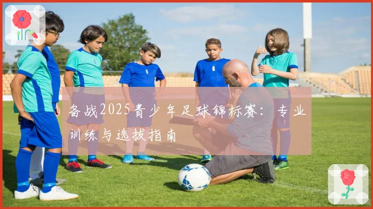 备战2025青少年足球锦标赛：专业训练与选拔指南