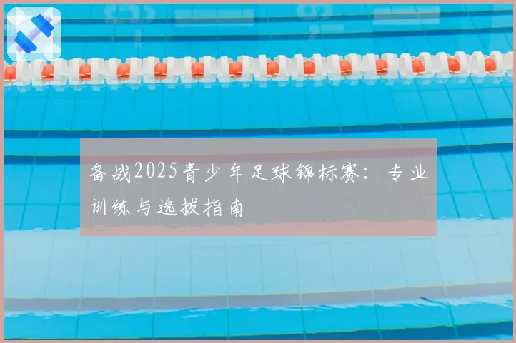 备战2025青少年足球锦标赛:专业训练与选拔指南