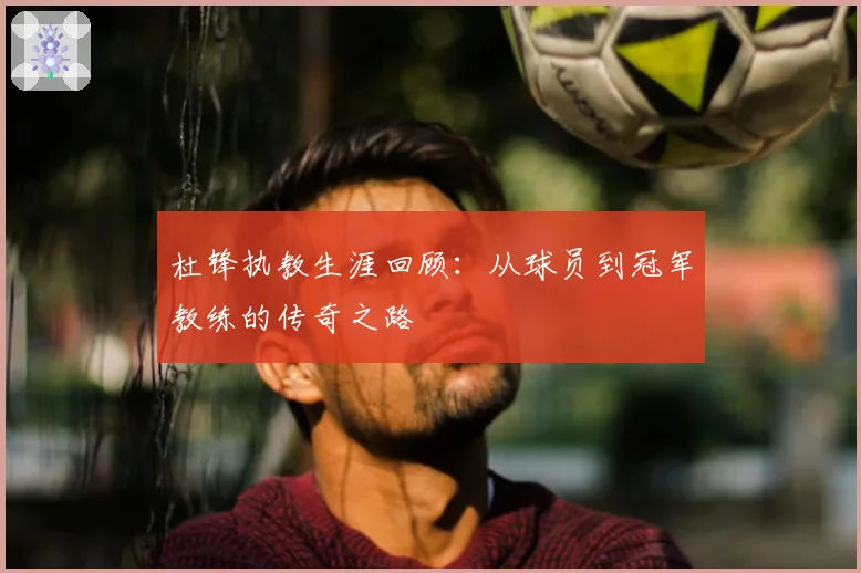 杜锋执教生涯回顾:从球员到冠军教练的传奇之路